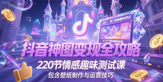 抖音神图变现全攻略，220节情感趣味测试课，包含壁纸制作与运营技巧-68资源
