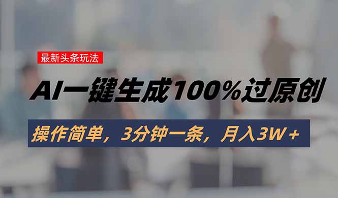 头条最新玩法，AI一键生成100%过原创，操作简单，3分钟一条，月入3W＋-68资源