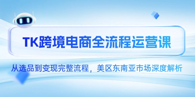 TK跨境电商全流程运营课，从选品到变现完整流程，美区东南亚市场深度解析-68资源
