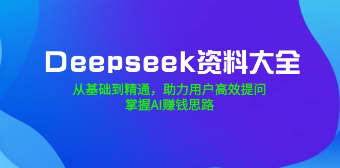 （14331期）Deepseek资料大全，从基础到精通，助力用户高效提问，掌握AI赚钱思路-68资源