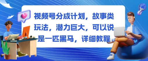 视频号分成计划，故事类玩法，潜力巨大，可以说是一匹黑马，详细教程-68资源