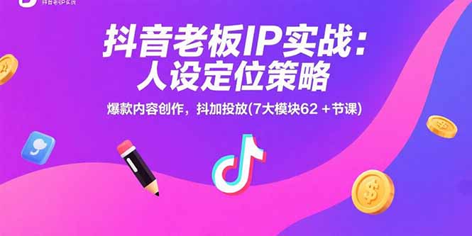 抖音老板IP实战：人设定位策略，爆款内容创作，抖加投放(7大模块62+节课-68资源