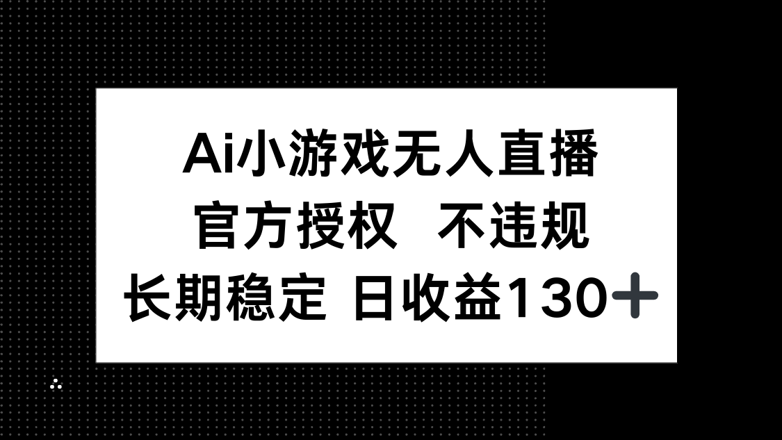 AI小游戏无人直播，官方授权 不违规，单日平均收益130+-68资源