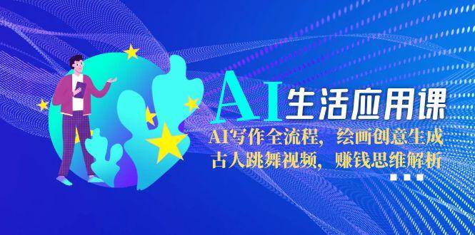 AI生活应用课：AI写作全流程，绘画创意生成，古人跳舞视频，赚钱思维解析-68资源