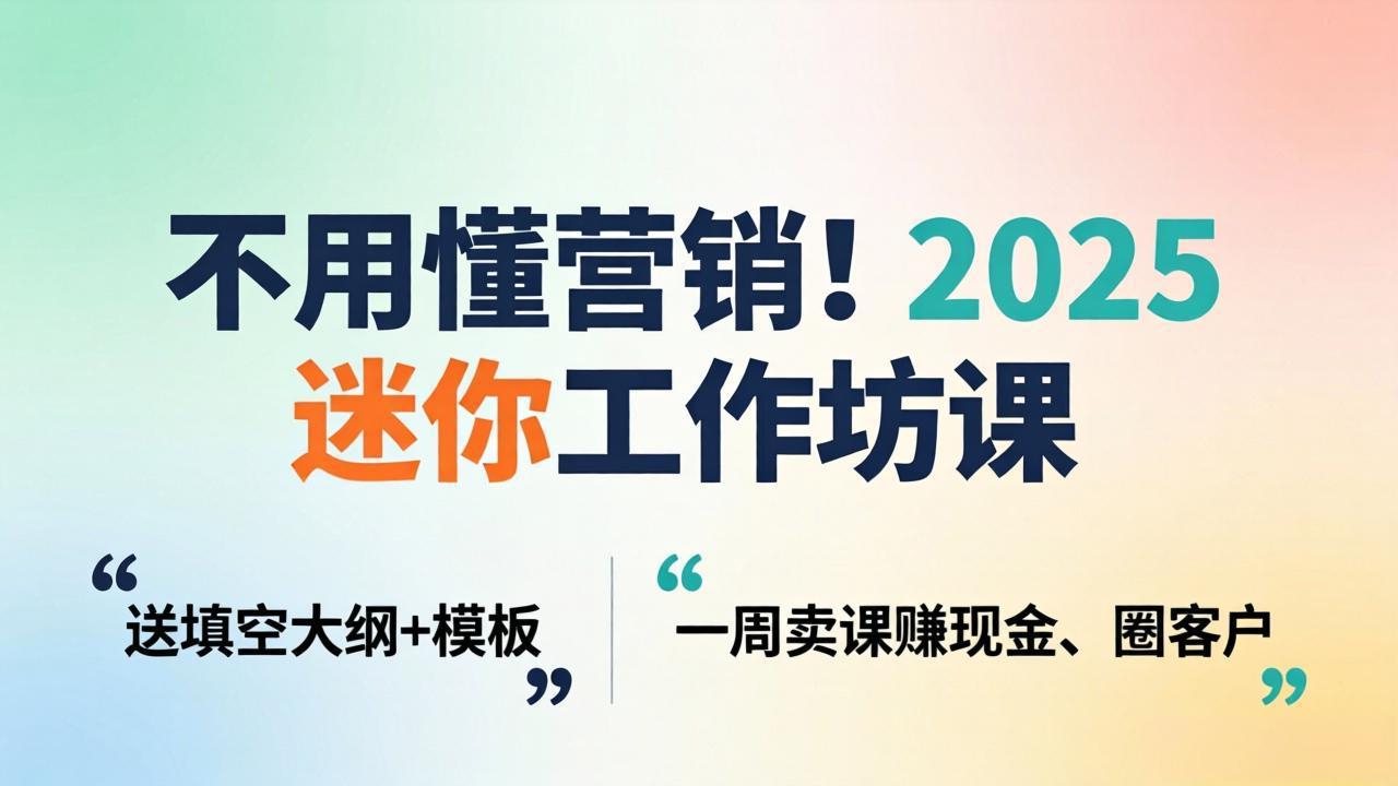 不用懂营销！2025 迷你工作坊课：送填空大纲 + 模板，一周卖课赚现金、圈客户-68资源