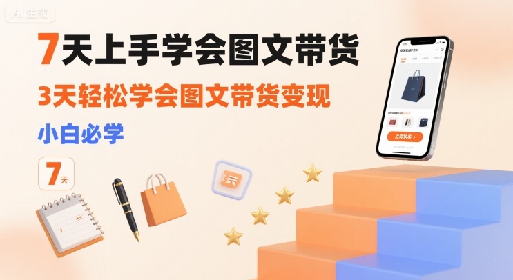 7天上手学会图文带货，3天轻松学会图文带货变现，小白必学-68资源