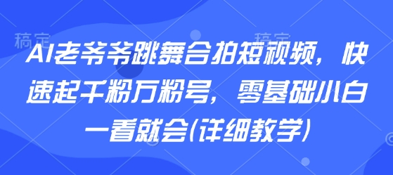 AI老爷爷跳舞合拍短视频，快速起千粉万粉号，零基础小白一看就会(详细教学)-68资源