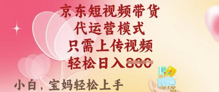 京东短视频带货，2025翻身项目，只需上传视频，单月稳定变现8k+【揭秘】-68资源