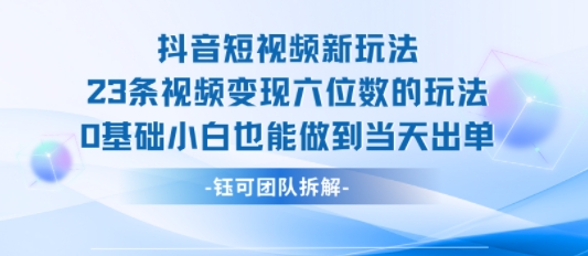 抖音短视频新玩法，23条视频变现六位数，0基础小白也能做到当天出单-68资源