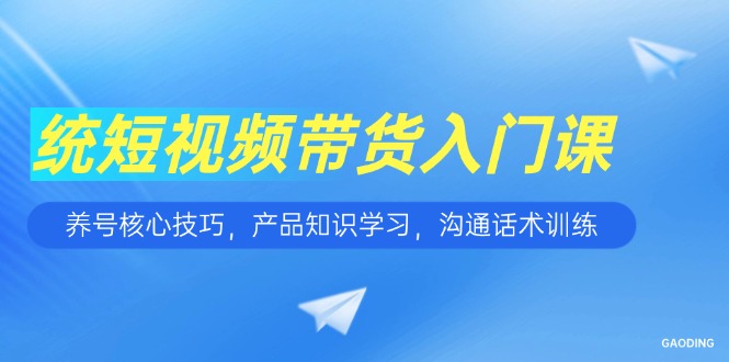 短视频带货入门课，养号核心技巧，产品知识学习，沟通话术训练-68资源