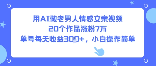 用AI做老男人情感文案视频，20个作品涨粉7W，单号每天收益3张+，小白操作简单-68资源