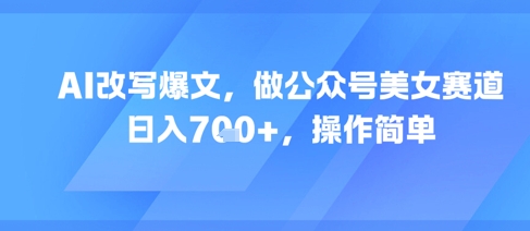 AI改写爆文，做公众号美女赛道，日入7张+，操作简单-68资源