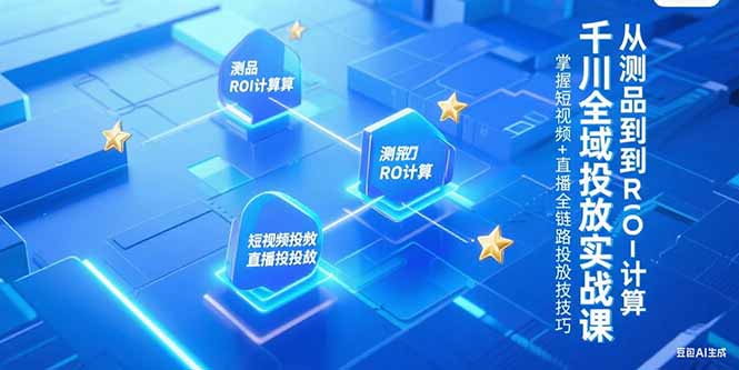 千川全域投放实战课，从测品到ROI计算，掌握短视频+直播全链路投放技巧-68资源