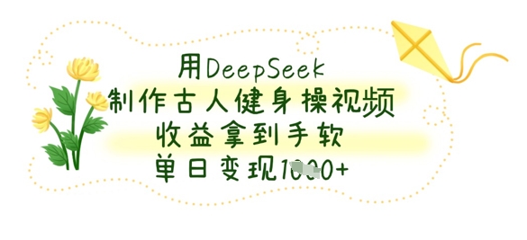 用DeepSeek制作古人健身操视频，收益拿到手软，单日变现数张-68资源