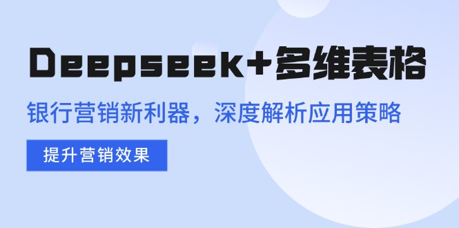 （14280期）Deepseek+多维表格，银行营销新利器，深度解析应用策略，提升营销效果-68资源