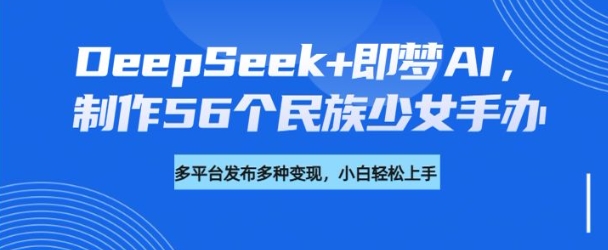 DeepSeek+即梦AI，制作56个民族少女手办，附详细教程+变现方向-68资源