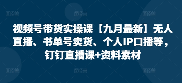 视频号带货实操课【25年7月最新】无人直播、书单号卖货、个人IP口播等，钉钉直播课+资料素材-68资源