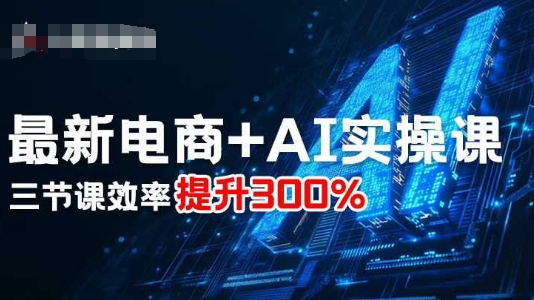 最新电商+AI实操课，三节课效率提升300%-68资源