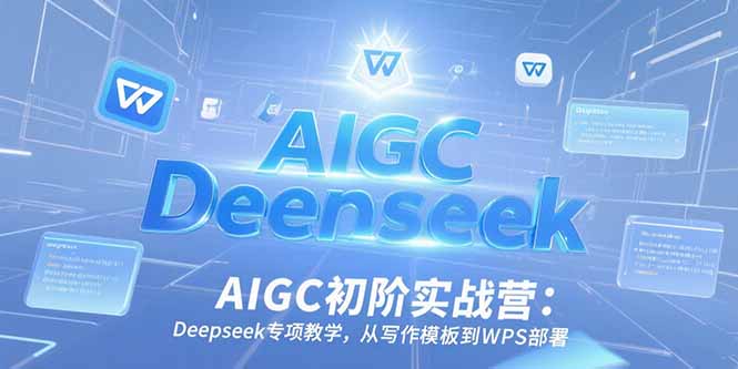 AIGC初阶实战营：Deepseek专项教学，从写作模板到WPS部署-68资源