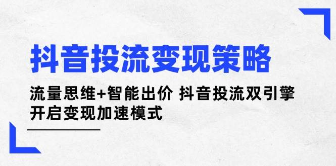 抖音投流变现策略：流量思维+智能出价 抖音投流双引擎 开启变现加速模式-68资源
