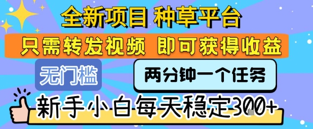 全新项目 种草平台 只需要转发任务视频 即可获得收益 新手小白每天稳定3张+【揭秘】-68资源