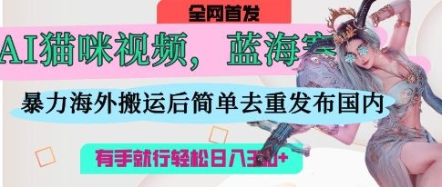 AI猫咪视频蓝海赛道，操作简单，直接海外搬运，简单去重，操作简单，有手就行日入3张-68资源