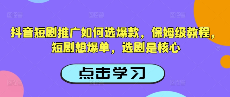 抖音短剧推广如何选爆款，保姆级教程，短剧想爆单，选剧是核心-68资源