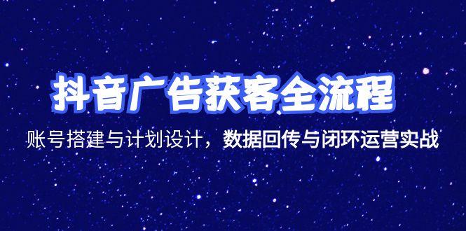 抖音广告获客全流程，账号搭建与计划设计，数据回传与闭环运营实战-68资源