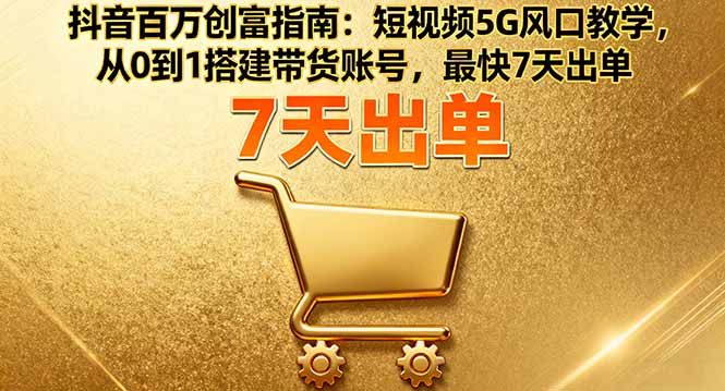 抖音百万创富指南：短视频5G风口教学，从0到1搭建带货账号，最快7天出单-68资源