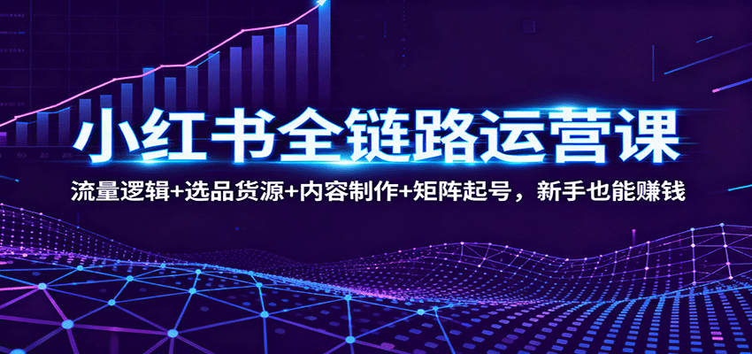 小红书全链路运营课：流量逻辑+选品货源+内容制作+矩阵起号，新手也能赚钱-68资源