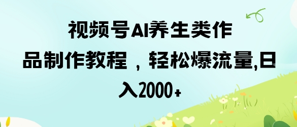 视频号ai养生类作品制作教程，轻松爆流量，日入数张-68资源