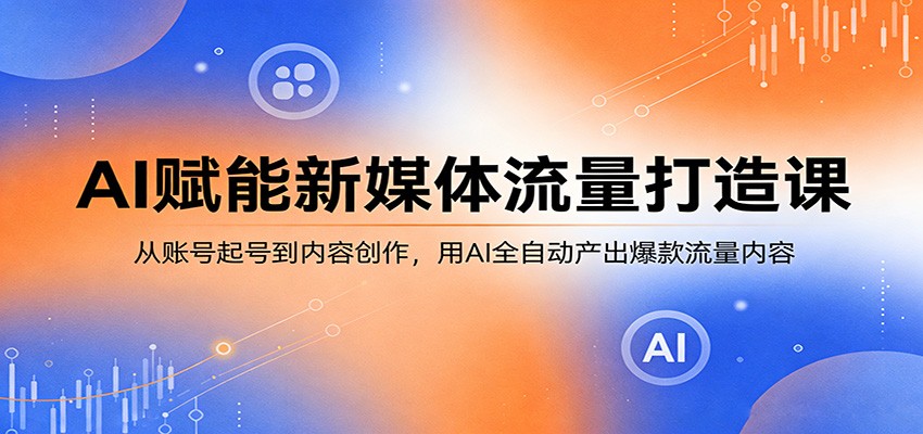 AI赋能新媒体流量打造课：从账号起号到内容创作，用AI全自动产出爆款流量内容-68资源