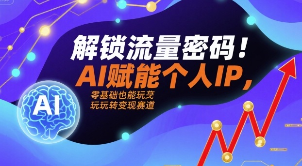 解锁流量密码！AI赋能个人IP，零基础也能玩转变现赛道-68资源