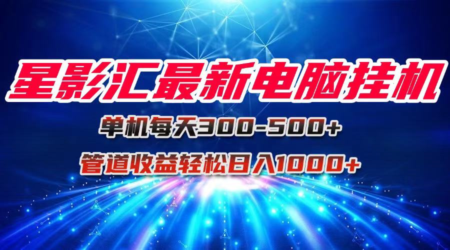 星影汇最新电脑挂机单机每天300+团队管道收益轻松日入1000+-68资源