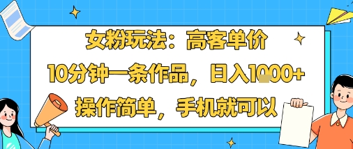 女粉玩法：高客单价，10分钟一条作品，日入1k+操作简单，手机就可以-68资源