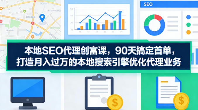 本地SEO代理创富课，90天搞定首单，助您打造月入过W的本地搜索引擎优化代理业务-68资源