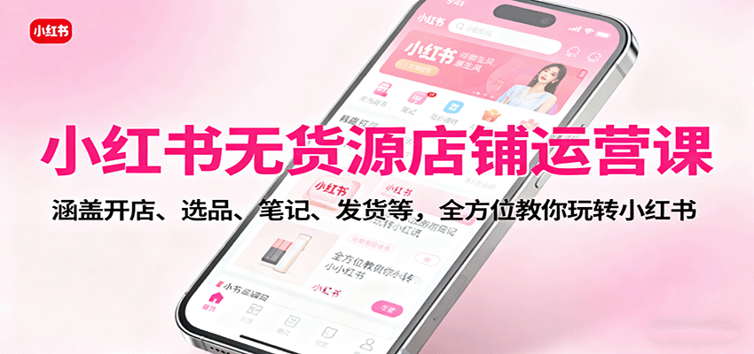 小红书无货源店铺运营课：涵盖开店、选品、笔记、发货等，全方位教你玩转小红书-68资源