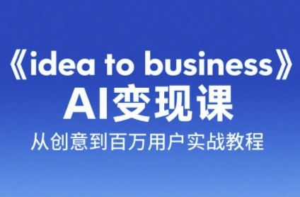 《idea to business》AI变成变现课，从创意到百万用户实战教程-68资源
