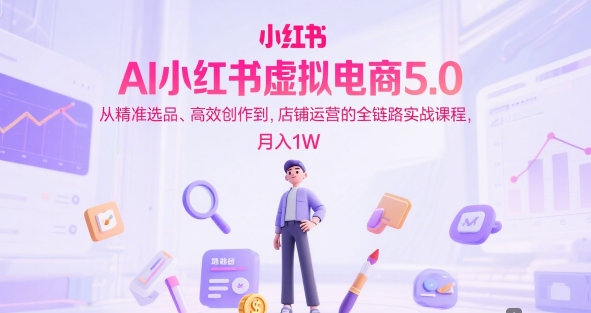 AI小红书虚拟电商5.0，从精准选品、高效创作到，店铺运营的全链路实战课程，月入1W(更新中)-68资源