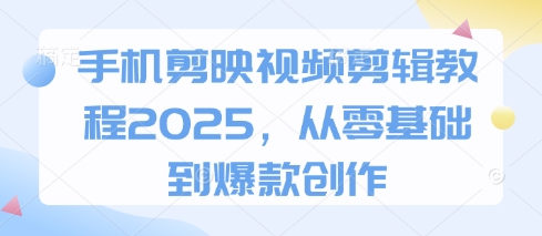 手机剪映视频剪辑教程2025，从零基础到爆款创作-68资源