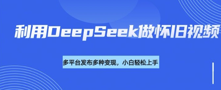 利用DeepSeek做怀旧视频，流量号多渠道变现能力强-68资源
