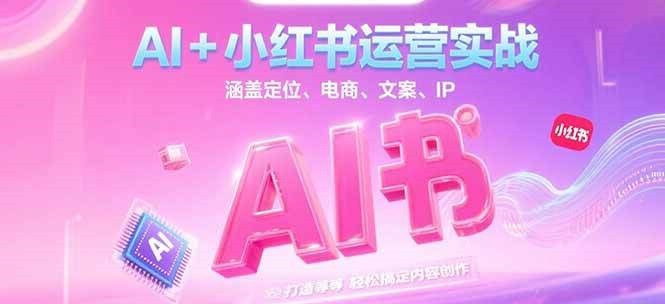 AI+小红书运营实战，涵盖定位、电商、文案、IP 打造等，轻松搞定内容创作-68资源