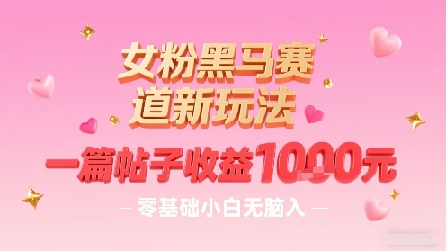 女粉黑马赛道新玩法，一篇帖子收益1k，零基础小白无脑入非常适合-68资源