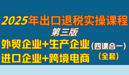 崔sir·出口退税实操-外贸企业+生产企业+跨境电商+进口企业(四课合一)-68资源