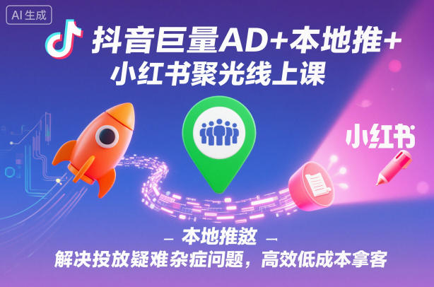 抖音巨量AD+本地推+小红书聚光线上课，解决投放疑难杂症问题，高效低成本拿客-68资源