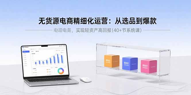 无货源电商精细化运营：从选品到爆款，实现轻资产高回报(40+节系统课-68资源