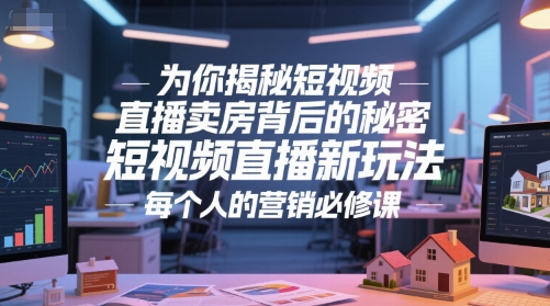 为你揭秘短视频直播卖房背后的秘密，短视频直播新玩法，每个人的营销必修课-68资源