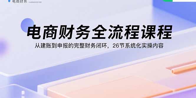 电商财务全流程课程：从建账到申报的完整财务闭环，26节系统化实操内容-68资源