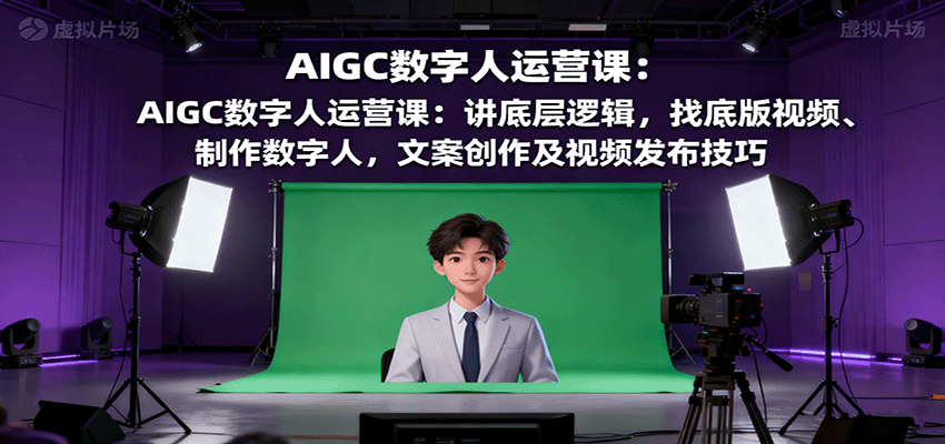 AIGC数字人运营课：讲底层逻辑，找底版视频、制作数字人，文案创作及视频发布技巧-68资源