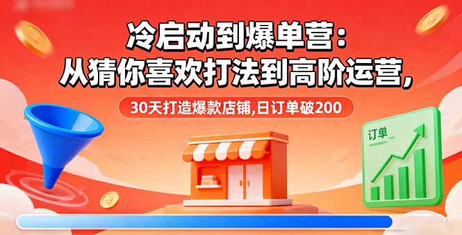 冷启动到爆单营：从猜你喜欢打法到高阶运营,30天打造爆款店铺,日订单破200-68资源
